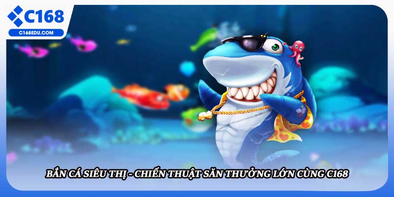 Bắn Cá Siêu Thị - Chiến Thuật Săn Thưởng Lớn Cùng C168